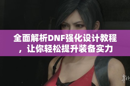 全面解析DNF强化设计教程，让你轻松提升装备实力