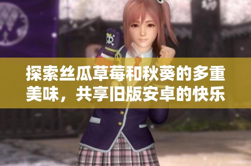 探索丝瓜草莓和秋葵的多重美味，共享旧版安卓的快乐时光