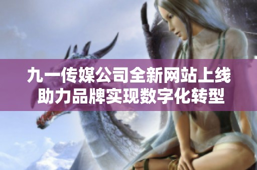 九一传媒公司全新网站上线 助力品牌实现数字化转型与传播