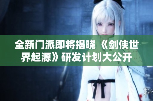 全新门派即将揭晓 《剑侠世界起源》研发计划大公开