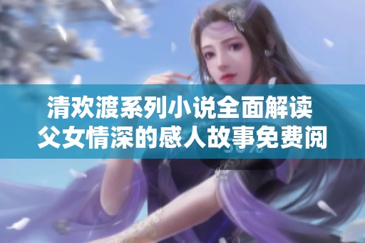清欢渡系列小说全面解读 父女情深的感人故事免费阅读
