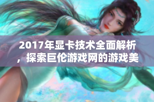 2017年显卡技术全面解析，探索巨伦游戏网的游戏美食之旅
