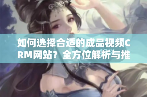 如何选择合适的成品视频CRM网站？全方位解析与推荐