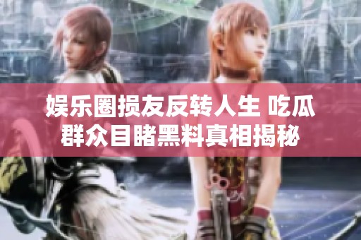娱乐圈损友反转人生 吃瓜群众目睹黑料真相揭秘