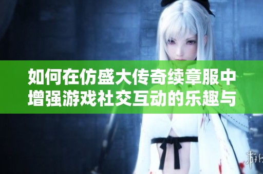 如何在仿盛大传奇续章服中增强游戏社交互动的乐趣与体验