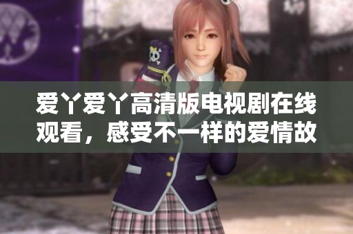 爱丫爱丫高清版电视剧在线观看，感受不一样的爱情故事