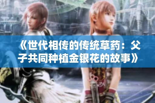 《世代相传的传统草药：父子共同种植金银花的故事》
