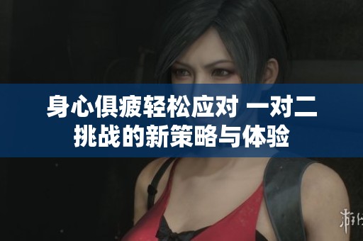 身心俱疲轻松应对 一对二挑战的新策略与体验