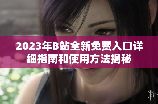 2023年B站全新免费入口详细指南和使用方法揭秘