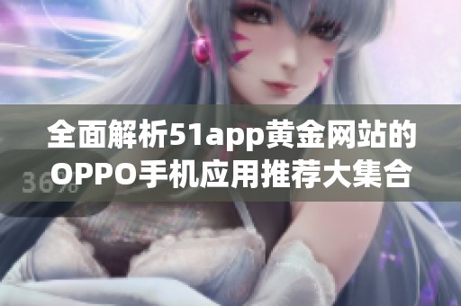 全面解析51app黄金网站的OPPO手机应用推荐大集合