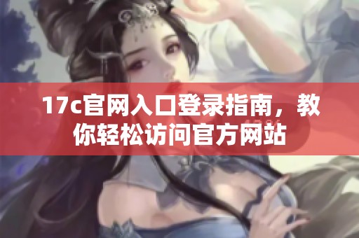17c官网入口登录指南，教你轻松访问官方网站