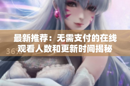 最新推荐：无需支付的在线观看人数和更新时间揭秘