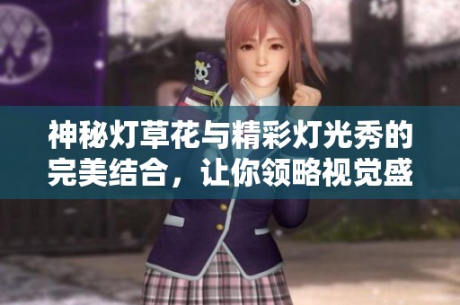 神秘灯草花与精彩灯光秀的完美结合，让你领略视觉盛宴