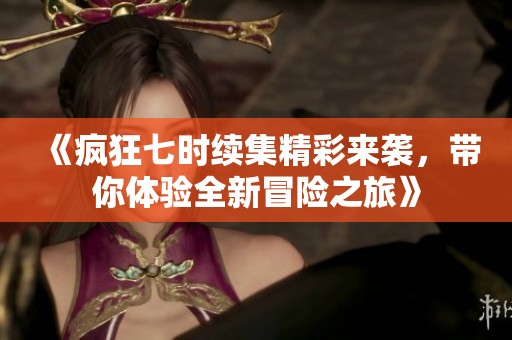 《疯狂七时续集精彩来袭，带你体验全新冒险之旅》