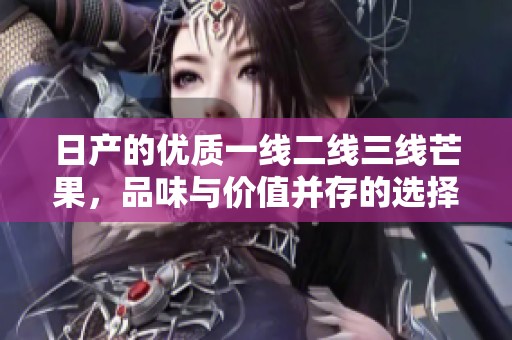 日产的优质一线二线三线芒果，品味与价值并存的选择