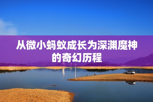 从微小蚂蚁成长为深渊魔神的奇幻历程