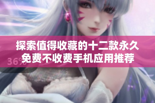 探索值得收藏的十二款永久免费不收费手机应用推荐