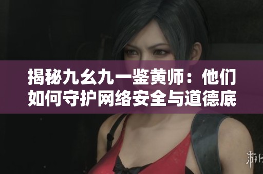 揭秘九幺九一鉴黄师：他们如何守护网络安全与道德底线