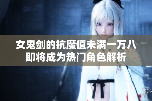 女鬼剑的抗魔值未满一万八即将成为热门角色解析