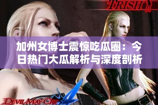 加州女博士震惊吃瓜圈：今日热门大瓜解析与深度剖析