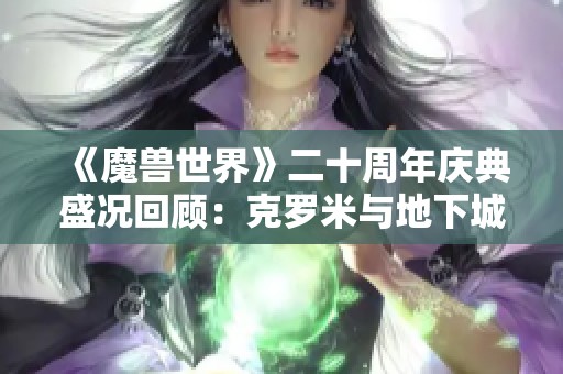 《魔兽世界》二十周年庆典盛况回顾：克罗米与地下城的精彩瞬间