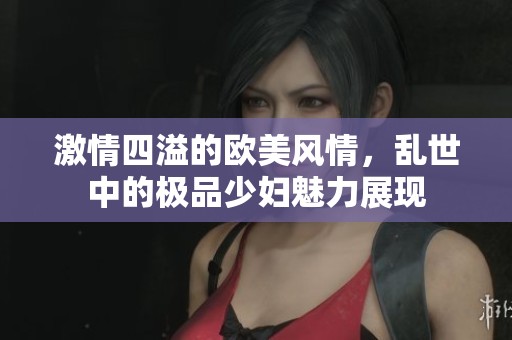 激情四溢的欧美风情，乱世中的极品少妇魅力展现