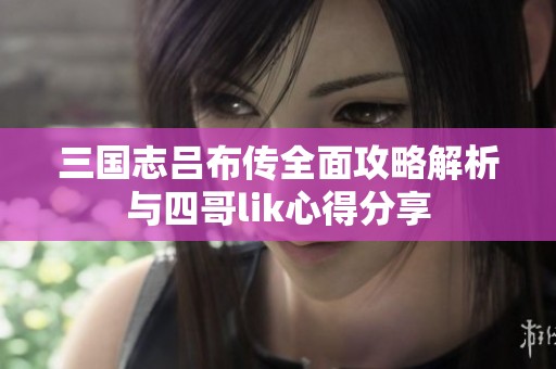 三国志吕布传全面攻略解析与四哥lik心得分享