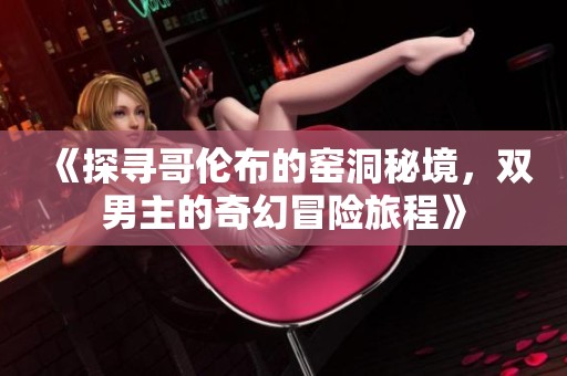 《探寻哥伦布的窑洞秘境，双男主的奇幻冒险旅程》