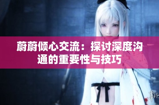 蔚蔚倾心交流：探讨深度沟通的重要性与技巧
