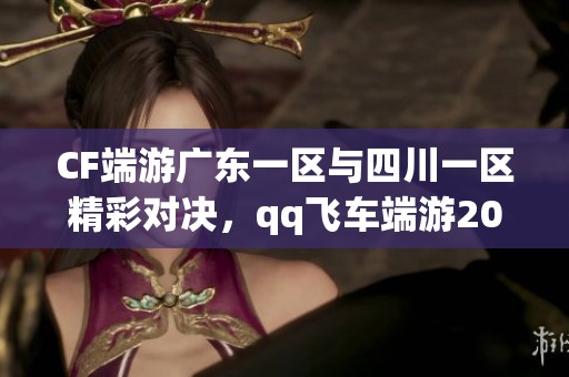 CF端游广东一区与四川一区精彩对决，qq飞车端游201级挑战开启