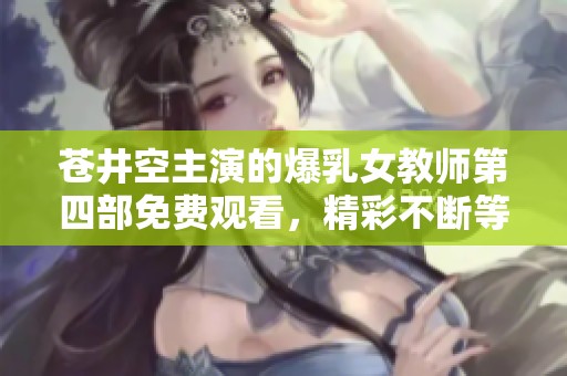 苍井空主演的爆乳女教师第四部免费观看，精彩不断等你来体验