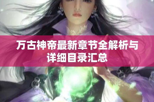 万古神帝最新章节全解析与详细目录汇总