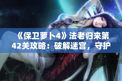 《保卫萝卜4》法老归来第42关攻略：破解迷宫，守护胡萝卜的完美挑战