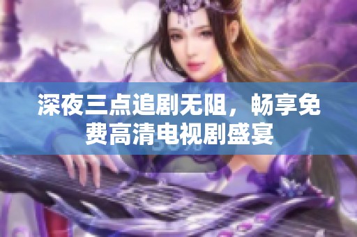 深夜三点追剧无阻，畅享免费高清电视剧盛宴