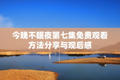今晚不眠夜第七集免费观看方法分享与观后感