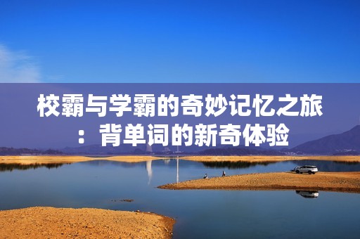 校霸与学霸的奇妙记忆之旅：背单词的新奇体验