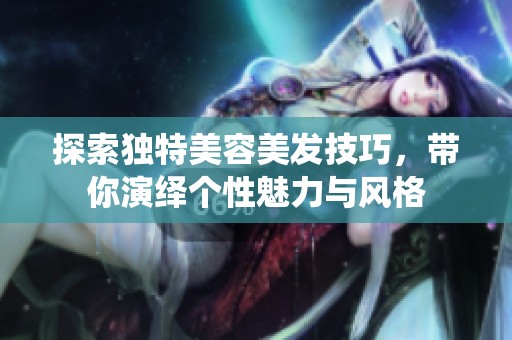 探索独特美容美发技巧，带你演绎个性魅力与风格