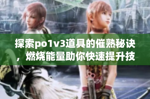 探索po1v3道具的催熟秘诀，燃烧能量助你快速提升技巧