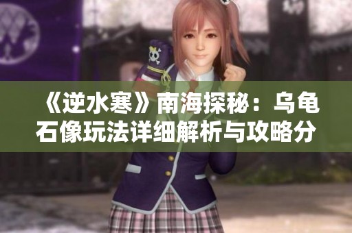 《逆水寒》南海探秘：乌龟石像玩法详细解析与攻略分享