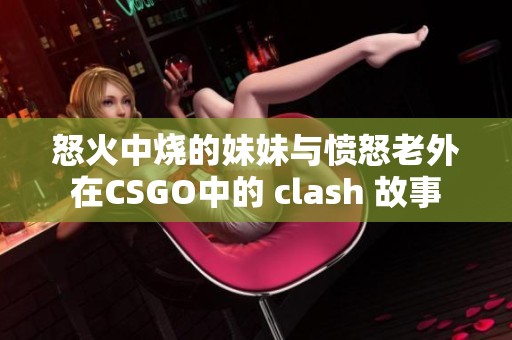 怒火中烧的妹妹与愤怒老外在CSGO中的 clash 故事