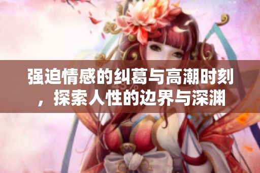 强迫情感的纠葛与高潮时刻，探索人性的边界与深渊