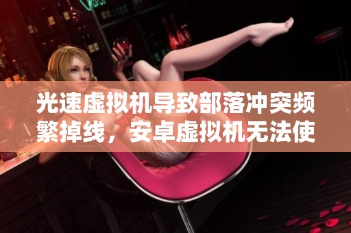 光速虚拟机导致部落冲突频繁掉线，安卓虚拟机无法使用加速器问题解析