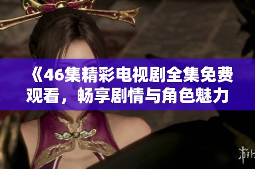《46集精彩电视剧全集免费观看，畅享剧情与角色魅力》