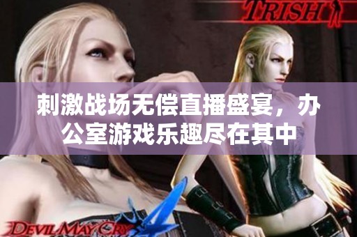 刺激战场无偿直播盛宴，办公室游戏乐趣尽在其中