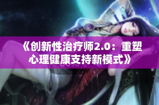 《创新性治疗师2.0：重塑心理健康支持新模式》