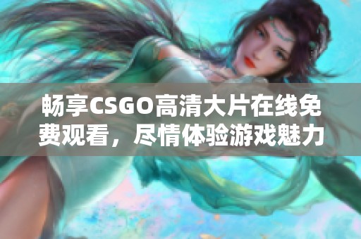 畅享CSGO高清大片在线免费观看，尽情体验游戏魅力