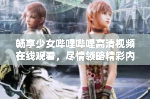 畅享少女哔哩哔哩高清视频在线观看，尽情领略精彩内容