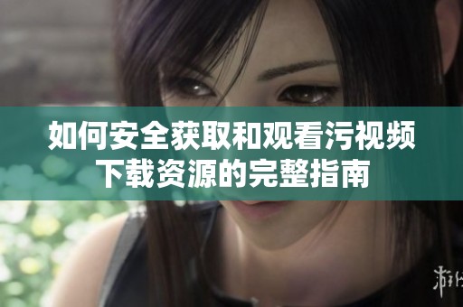 如何安全获取和观看污视频下载资源的完整指南