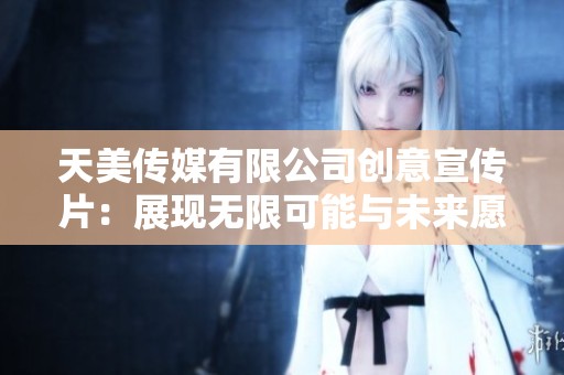 天美传媒有限公司创意宣传片：展现无限可能与未来愿景
