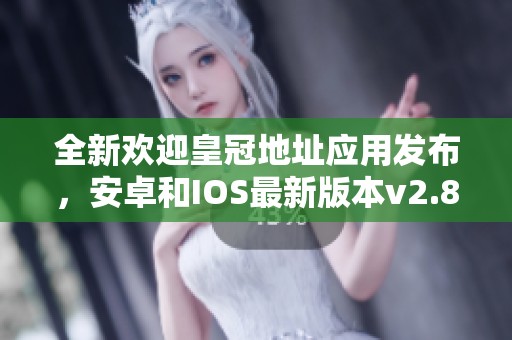 全新欢迎皇冠地址应用发布，安卓和IOS最新版本v2.82.3上线啦！